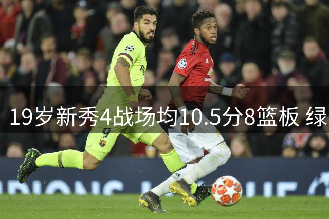 19岁新秀4战场均10.5分8篮板 绿军坚信他的全面性是争冠长期拼图
